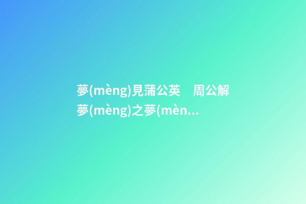 夢(mèng)見蒲公英　周公解夢(mèng)之夢(mèng)到蒲公英